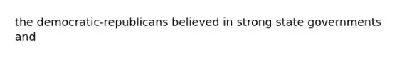 the democratic-republicans believed in strong state governments and