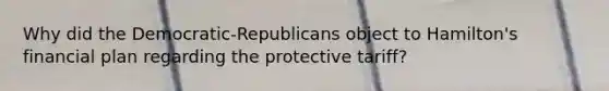 Why did the Democratic-Republicans object to Hamilton's financial plan regarding the protective tariff?