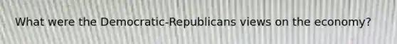 What were the Democratic-Republicans views on the economy?