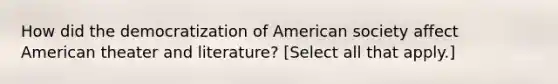 How did the democratization of American society affect American theater and literature? [Select all that apply.]