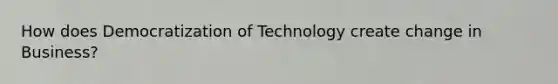 How does Democratization of Technology create change in Business?