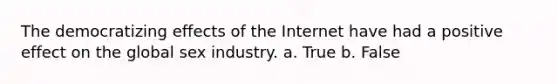 The democratizing effects of the Internet have had a positive effect on the global sex industry. a. True b. False