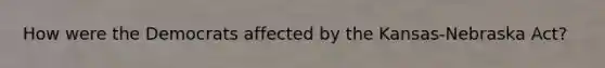 How were the Democrats affected by the Kansas-Nebraska Act?