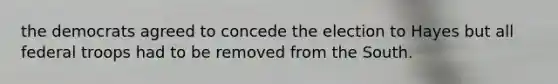 the democrats agreed to concede the election to Hayes but all federal troops had to be removed from the South.