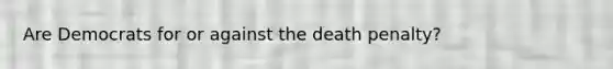 Are Democrats for or against the death penalty?