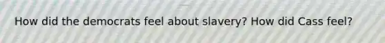 How did the democrats feel about slavery? How did Cass feel?