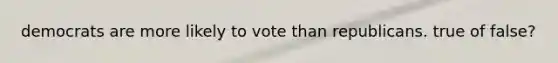 democrats are more likely to vote than republicans. true of false?