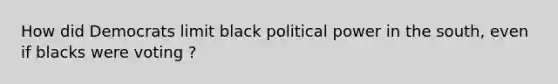 How did Democrats limit black political power in the south, even if blacks were voting ?