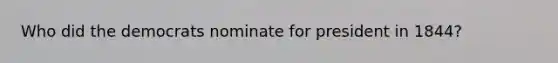 Who did the democrats nominate for president in 1844?