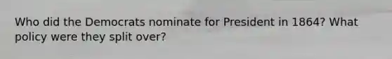 Who did the Democrats nominate for President in 1864? What policy were they split over?