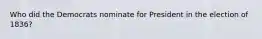 Who did the Democrats nominate for President in the election of 1836?