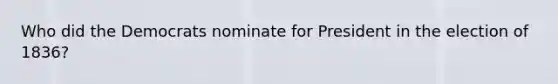Who did the Democrats nominate for President in the election of 1836?