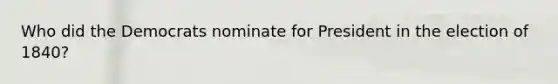 Who did the Democrats nominate for President in the election of 1840?