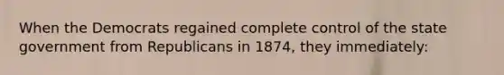 When the Democrats regained complete control of the state government from Republicans in 1874, they immediately: