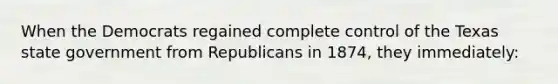 When the Democrats regained complete control of the Texas state government from Republicans in 1874, they immediately: