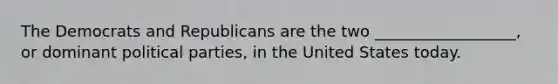 The Democrats and Republicans are the two __________________, or dominant political parties, in the United States today.