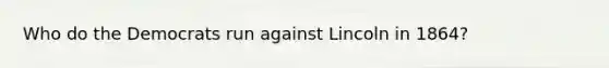 Who do the Democrats run against Lincoln in 1864?