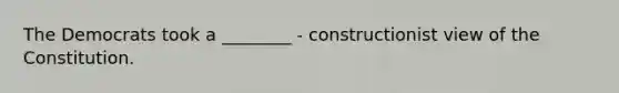 The Democrats took a ________ - constructionist view of the Constitution.