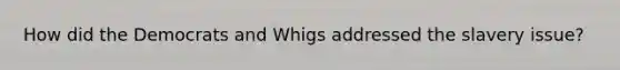 How did the Democrats and Whigs addressed the slavery issue?