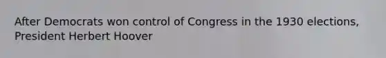 After Democrats won control of Congress in the 1930 elections, President Herbert Hoover