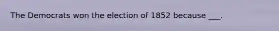 The Democrats won the election of 1852 because ___.