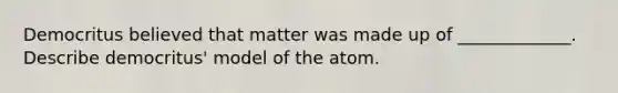 Democritus believed that matter was made up of _____________. Describe democritus' model of the atom.