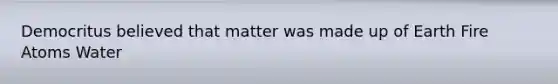 Democritus believed that matter was made up of Earth Fire Atoms Water