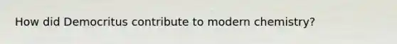 How did Democritus contribute to modern chemistry?