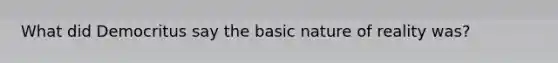 What did Democritus say the basic nature of reality was?