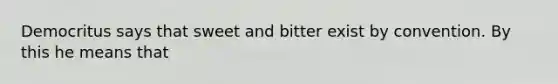 Democritus says that sweet and bitter exist by convention. By this he means that