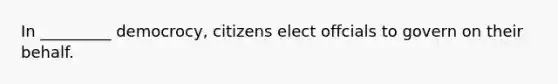 In _________ democrocy, citizens elect offcials to govern on their behalf.