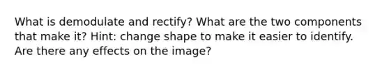 What is demodulate and rectify? What are the two components that make it? Hint: change shape to make it easier to identify. Are there any effects on the image?