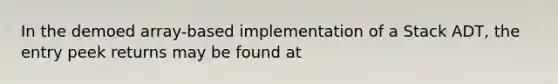 In the demoed array-based implementation of a Stack ADT, the entry peek returns may be found at