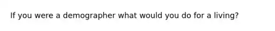 If you were a demographer what would you do for a living?