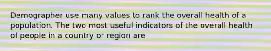 Demographer use many values to rank the overall health of a population. The two most useful indicators of the overall health of people in a country or region are