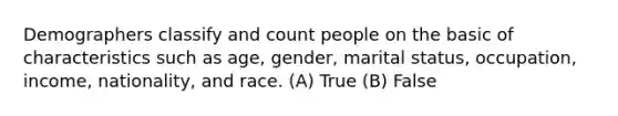 Demographers classify and count people on the basic of characteristics such as age, gender, marital status, occupation, income, nationality, and race. (A) True (B) False