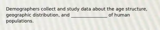 Demographers collect and study data about the age structure, geographic distribution, and ________________ of human populations.