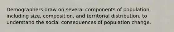 Demographers draw on several components of population, including size, composition, and territorial distribution, to understand the social consequences of population change.