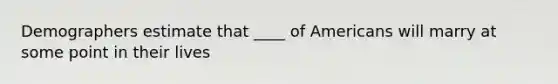 Demographers estimate that ____ of Americans will marry at some point in their lives