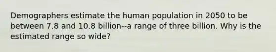 Demographers estimate the human population in 2050 to be between 7.8 and 10.8 billion--a range of three billion. Why is the estimated range so wide?