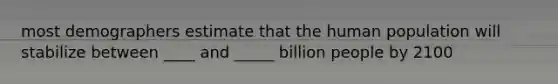 most demographers estimate that the human population will stabilize between ____ and _____ billion people by 2100