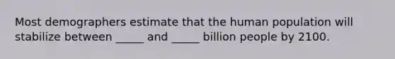 Most demographers estimate that the human population will stabilize between _____ and _____ billion people by 2100.