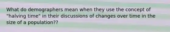 What do demographers mean when they use the concept of "halving time" in their discussions of changes over time in the size of a population??
