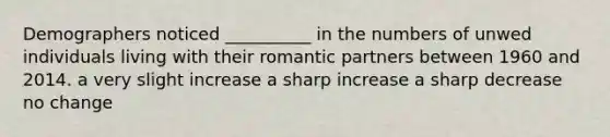 Demographers noticed __________ in the numbers of unwed individuals living with their romantic partners between 1960 and 2014. a very slight increase a sharp increase a sharp decrease no change