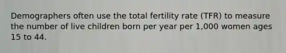 Demographers often use the total fertility rate (TFR) to measure the number of live children born per year per 1,000 women ages 15 to 44.