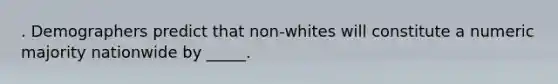 . Demographers predict that non-whites will constitute a numeric majority nationwide by _____.