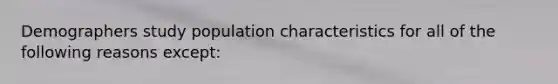 Demographers study population characteristics for all of the following reasons except: