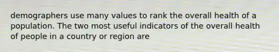 demographers use many values to rank the overall health of a population. The two most useful indicators of the overall health of people in a country or region are