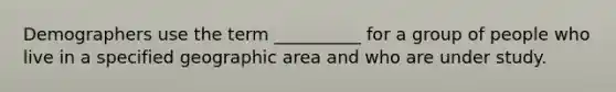 Demographers use the term __________ for a group of people who live in a specified geographic area and who are under study.​