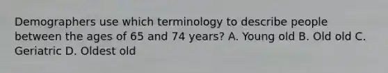 Demographers use which terminology to describe people between the ages of 65 and 74 years? A. Young old B. Old old C. Geriatric D. Oldest old